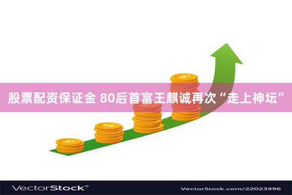 股票配资保证金 80后首富王麒诚再次“走上神坛”