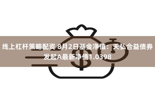 线上杠杆策略配资 8月2日基金净值：天弘合益债券发起A最新净值1.0398