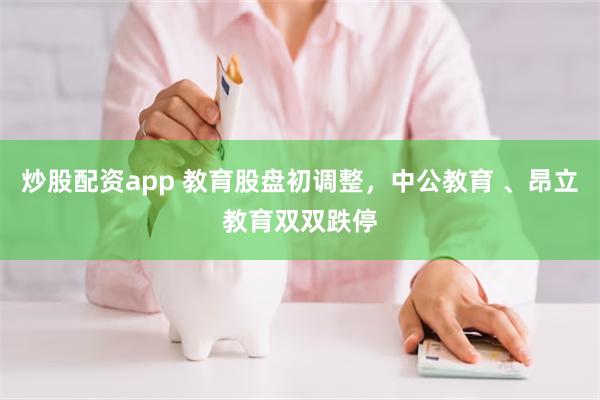 炒股配资app 教育股盘初调整，中公教育 、昂立教育双双跌停