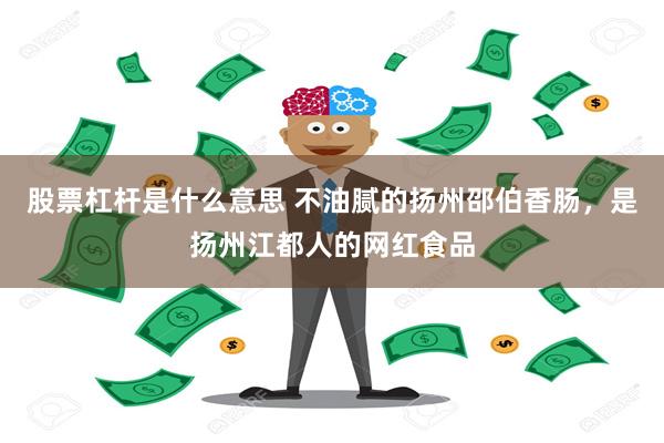 股票杠杆是什么意思 不油腻的扬州邵伯香肠，是扬州江都人的网红食品