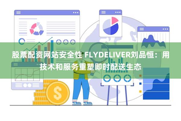 股票配资网站安全性 FLYDELIVER刘品恒：用技术和服务重塑即时配送生态