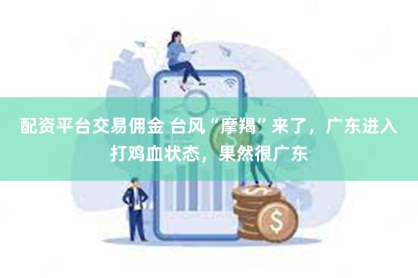 配资平台交易佣金 台风“摩羯”来了，广东进入打鸡血状态，果然很广东