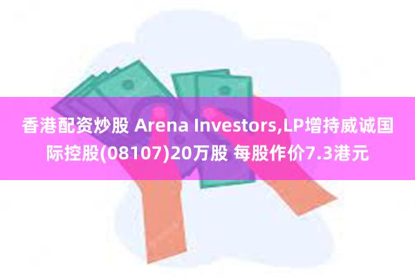 香港配资炒股 Arena Investors,LP增持威诚国际控股(08107)20万股 每股作价7.3港元