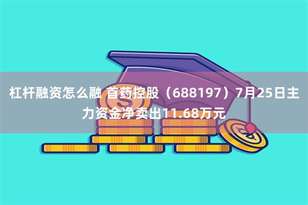 杠杆融资怎么融 首药控股（688197）7月25日主力资金净卖出11.68万元