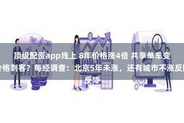 顶级配资app线上 8年价格涨4倍 共享单车变价格刺客？每经调查：北京5年未涨，还有城市不涨反降