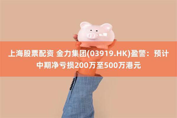 上海股票配资 金力集团(03919.HK)盈警：预计中期净亏损200万至500万港元