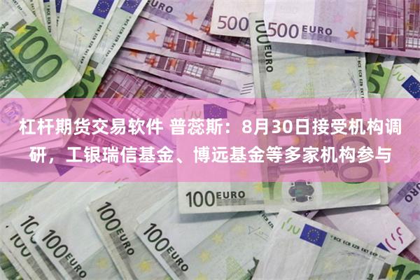 杠杆期货交易软件 普蕊斯：8月30日接受机构调研，工银瑞信基金、博远基金等多家机构参与