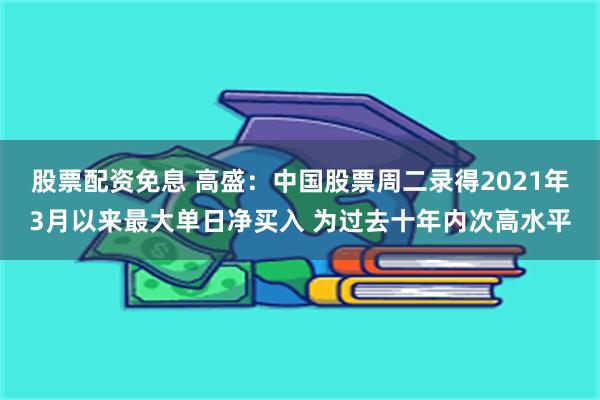 股票配资免息 高盛：中国股票周二录得2021年3月以来最大单日净买入 为过去十年内次高水平