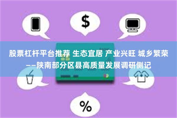 股票杠杆平台推荐 生态宜居 产业兴旺 城乡繁荣——陕南部分区县高质量发展调研侧记