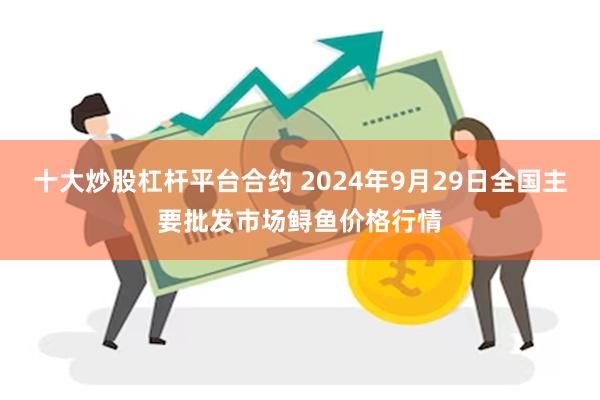 十大炒股杠杆平台合约 2024年9月29日全国主要批发市场鲟鱼价格行情