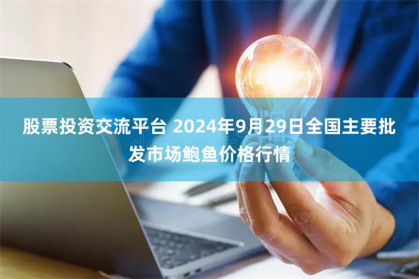 股票投资交流平台 2024年9月29日全国主要批发市场鲍鱼价格行情