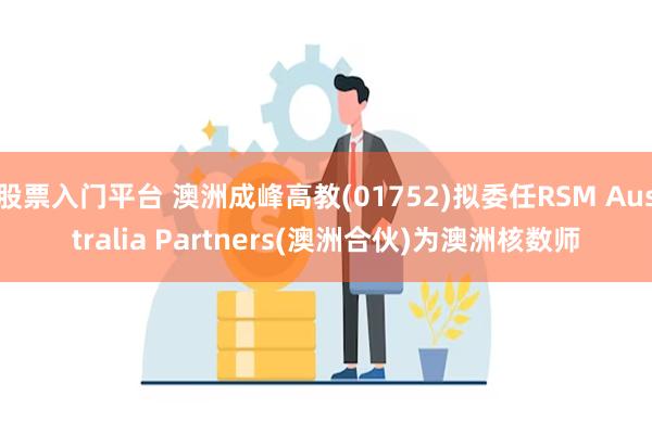 股票入门平台 澳洲成峰高教(01752)拟委任RSM Australia Partners(澳洲合伙)为澳洲核数师