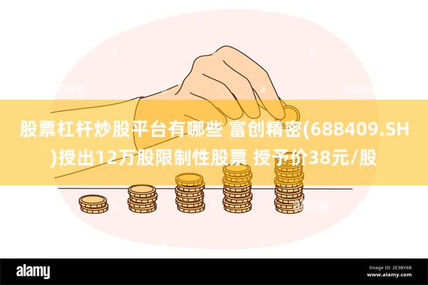 股票杠杆炒股平台有哪些 富创精密(688409.SH)授出12万股限制性股票 授予价38元/股