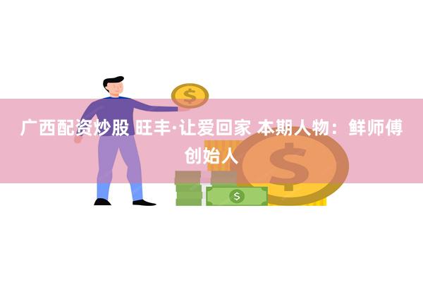 广西配资炒股 旺丰·让爱回家 本期人物：鲜师傅创始人