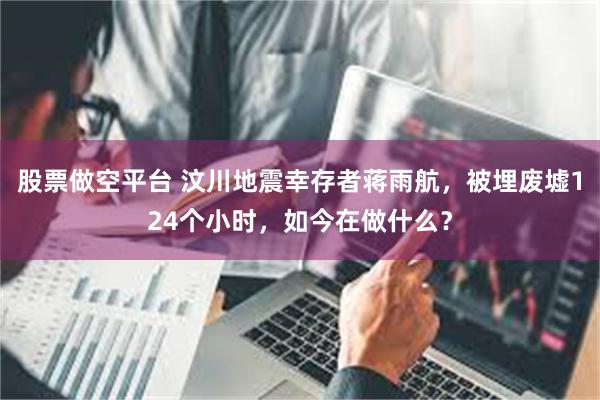 股票做空平台 汶川地震幸存者蒋雨航，被埋废墟124个小时，如今在做什么？