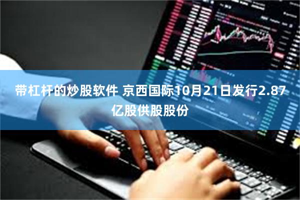 带杠杆的炒股软件 京西国际10月21日发行2.87亿股供股股份