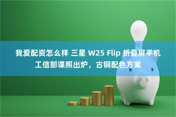 我爱配资怎么样 三星 W25 Flip 折叠屏手机工信部谍照出炉，古铜配色方案