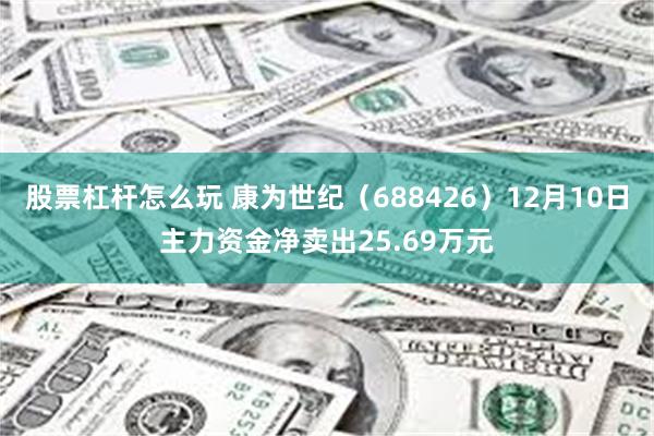 股票杠杆怎么玩 康为世纪（688426）12月10日主力资金净卖出25.69万元