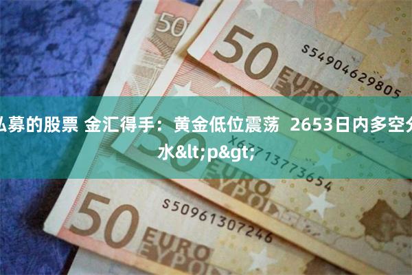 私募的股票 金汇得手：黄金低位震荡  2653日内多空分水<p>