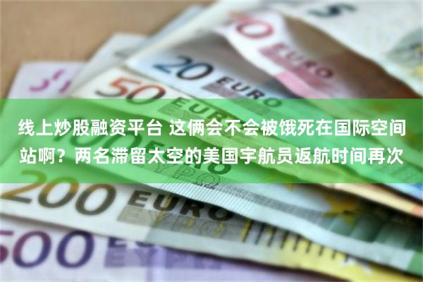 线上炒股融资平台 这俩会不会被饿死在国际空间站啊？两名滞留太空的美国宇航员返航时间再次