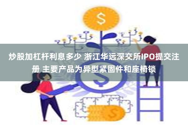 炒股加杠杆利息多少 浙江华远深交所IPO提交注册 主要产品为异型紧固件和座椅锁