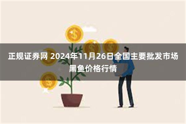 正规证券网 2024年11月26日全国主要批发市场黑鱼价格行情