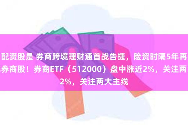 配资股是 券商跨境理财通首战告捷，险资时隔5年再度举牌券商股！券商ETF（512000）盘中涨近2%，关注两大主线