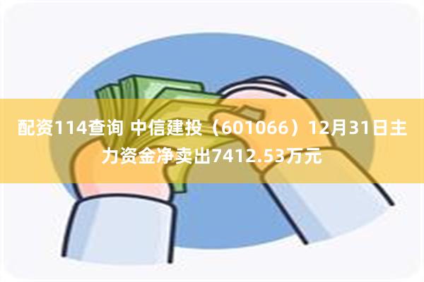 配资114查询 中信建投（601066）12月31日主力资金净卖出7412.53万元