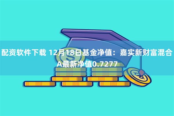 配资软件下载 12月18日基金净值：嘉实新财富混合A最新净值0.7277