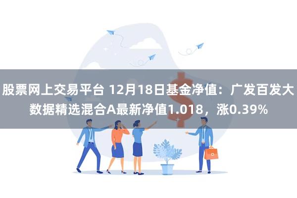 股票网上交易平台 12月18日基金净值：广发百发大数据精选混合A最新净值1.018，涨0.39%