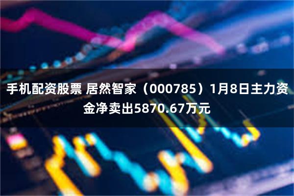 手机配资股票 居然智家（000785）1月8日主力资金净卖出5870.67万元