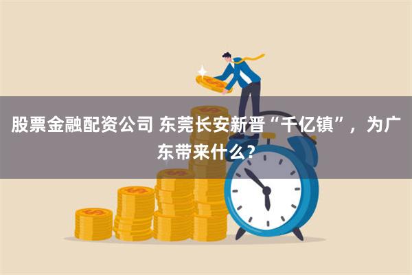 股票金融配资公司 东莞长安新晋“千亿镇”，为广东带来什么？