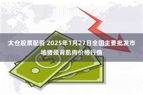 太仓股票配资 2025年1月27日全国主要批发市场猪颈背肌肉价格行情