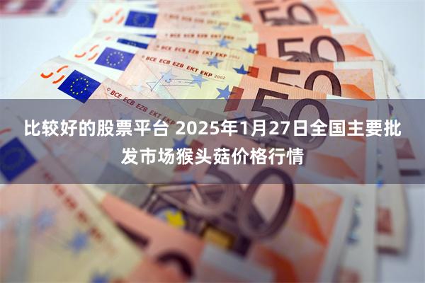 比较好的股票平台 2025年1月27日全国主要批发市场猴头菇价格行情