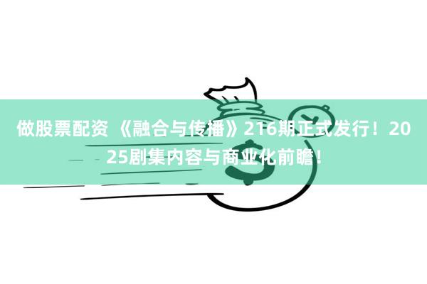 做股票配资 《融合与传播》216期正式发行！2025剧集内容与商业化前瞻！