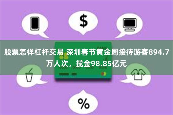 股票怎样杠杆交易 深圳春节黄金周接待游客894.7万人次，揽金98.85亿元