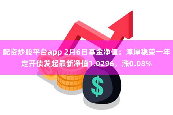 配资炒股平台app 2月6日基金净值：淳厚稳荣一年定开债发起最新净值1.0296，涨0.08%