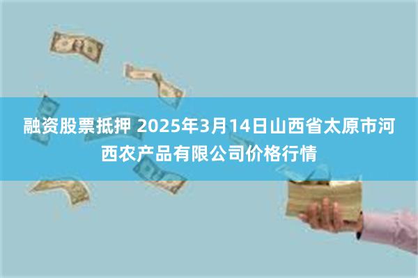 融资股票抵押 2025年3月14日山西省太原市河西农产品有限公司价格行情